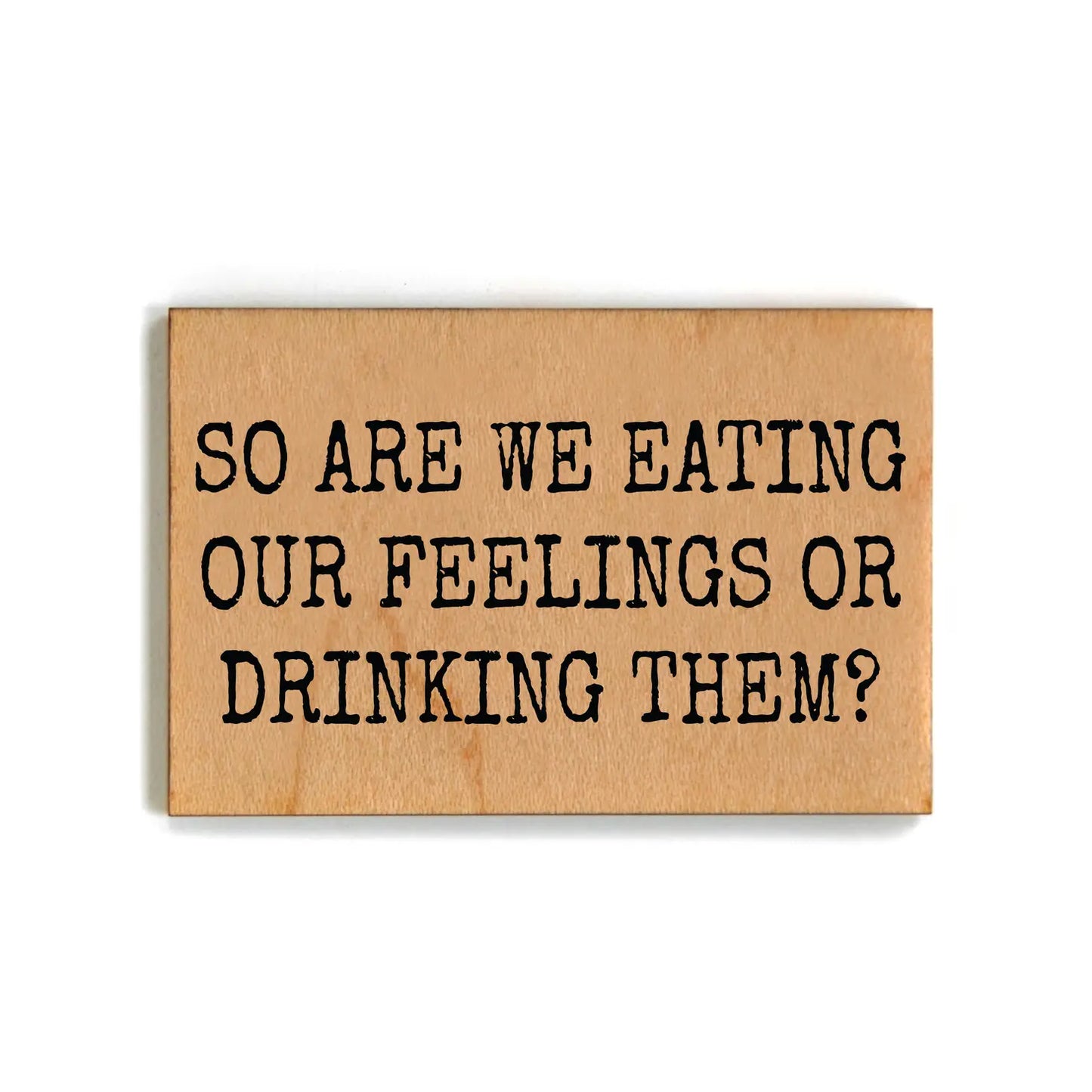 So Are We Eating Our Feelings or Drinking Them Wood Magnets